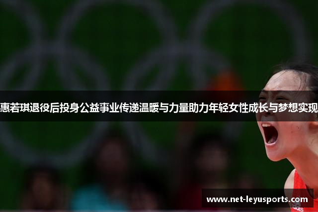 惠若琪退役后投身公益事业传递温暖与力量助力年轻女性成长与梦想实现 惠若琪退役后投身公益事业传递温暖与力量助力年轻女性成长与梦想实现