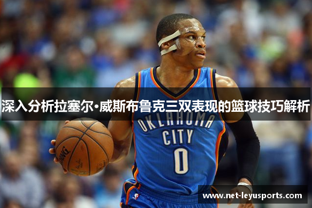 深入分析拉塞尔·威斯布鲁克三双表现的篮球技巧解析 深入分析拉塞尔·威斯布鲁克三双表现的篮球技巧解析