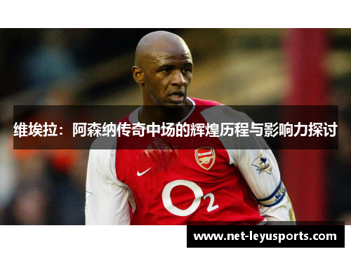 维埃拉:阿森纳传奇中场的辉煌历程与影响力探讨 维埃拉:阿森纳传奇中场的辉煌历程与影响力探讨