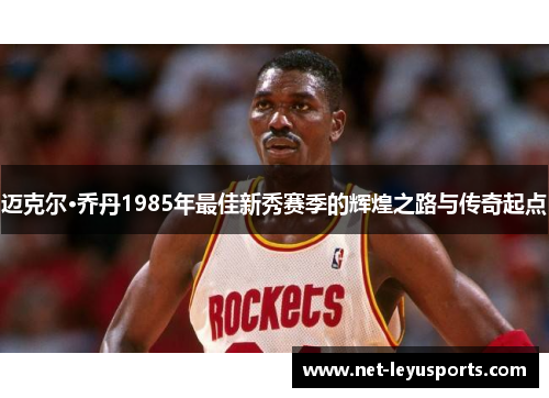 迈克尔·乔丹1985年最佳新秀赛季的辉煌之路与传奇起点 迈克尔·乔丹1985年最佳新秀赛季的辉煌之路与传奇起点