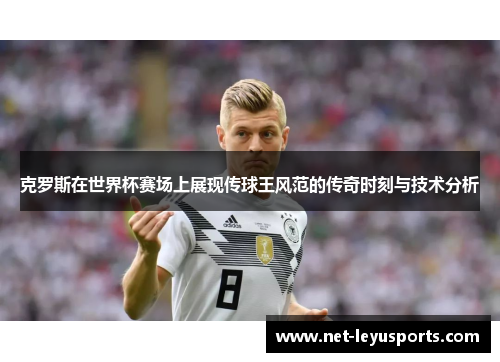 克罗斯在世界杯赛场上展现传球王风范的传奇时刻与技术分析 克罗斯在世界杯赛场上展现传球王风范的传奇时刻与技术分析