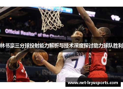 林书豪三分球投射能力解析与技术深度探讨助力球队胜利 林书豪三分球投射能力解析与技术深度探讨助力球队胜利