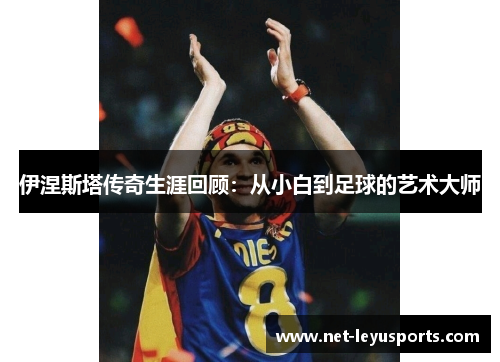 伊涅斯塔传奇生涯回顾:从小白到足球的艺术大师 伊涅斯塔传奇生涯回顾:从小白到足球的艺术大师