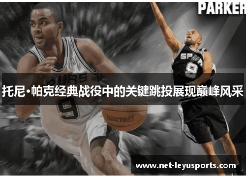 托尼·帕克经典战役中的关键跳投展现巅峰风采 托尼·帕克经典战役中的关键跳投展现巅峰风采