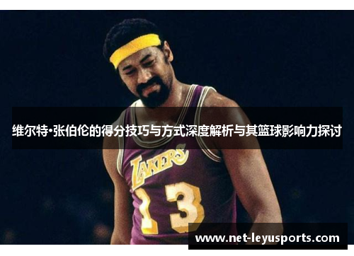 维尔特·张伯伦的得分技巧与方式深度解析与其篮球影响力探讨 维尔特·张伯伦的得分技巧与方式深度解析与其篮球影响力探讨