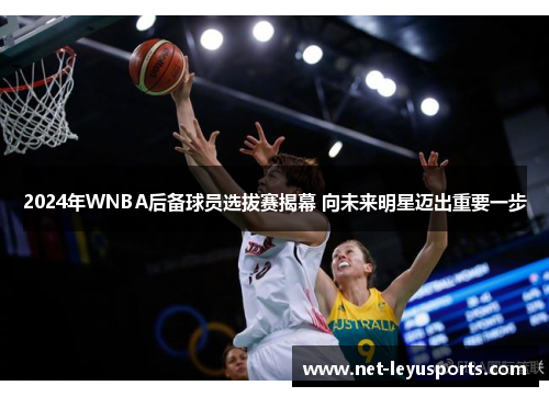 2024年WNBA后备球员选拔赛揭幕 向未来明星迈出重要一步 2024年WNBA后备球员选拔赛揭幕 向未来明星迈出重要一步