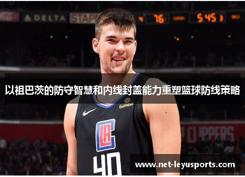 以祖巴茨的防守智慧和内线封盖能力重塑篮球防线策略 以祖巴茨的防守智慧和内线封盖能力重塑篮球防线策略