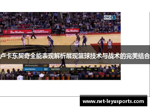 卢卡东契奇全能表现解析展现篮球技术与战术的完美结合 卢卡东契奇全能表现解析展现篮球技术与战术的完美结合