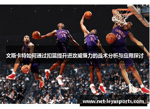 文斯卡特如何通过扣篮提升进攻威慑力的战术分析与应用探讨 文斯卡特如何通过扣篮提升进攻威慑力的战术分析与应用探讨
