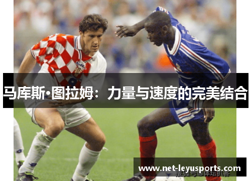 马库斯·图拉姆:力量与速度的完美结合 马库斯·图拉姆:力量与速度的完美结合