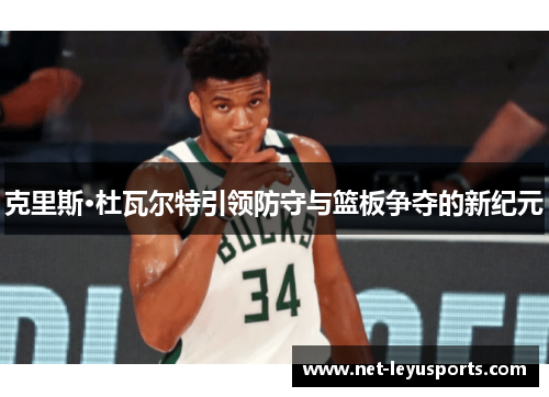 克里斯·杜瓦尔特引领防守与篮板争夺的新纪元 克里斯·杜瓦尔特引领防守与篮板争夺的新纪元