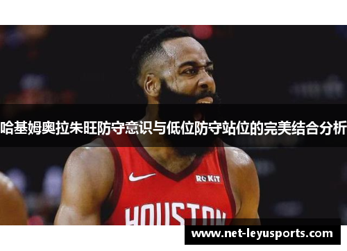 哈基姆奥拉朱旺防守意识与低位防守站位的完美结合分析 哈基姆奥拉朱旺防守意识与低位防守站位的完美结合分析