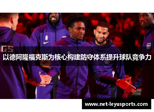 以德阿隆福克斯为核心构建防守体系提升球队竞争力 以德阿隆福克斯为核心构建防守体系提升球队竞争力