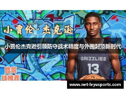小贾伦杰克逊引领防守战术精度与外围封顶新时代 小贾伦杰克逊引领防守战术精度与外围封顶新时代