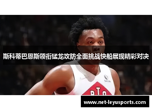 斯科蒂巴恩斯领衔猛龙攻防全面挑战快船展现精彩对决 斯科蒂巴恩斯领衔猛龙攻防全面挑战快船展现精彩对决