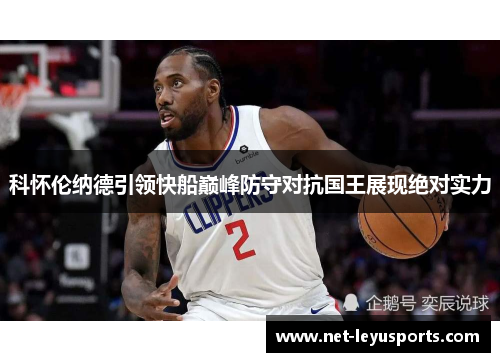 科怀伦纳德引领快船巅峰防守对抗国王展现绝对实力 科怀伦纳德引领快船巅峰防守对抗国王展现绝对实力