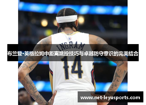 布兰登·英格拉姆中距离跳投技巧与卓越防守意识的完美结合 布兰登·英格拉姆中距离跳投技巧与卓越防守意识的完美结合
