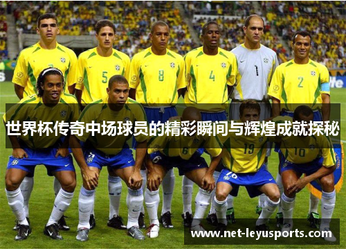 世界杯传奇中场球员的精彩瞬间与辉煌成就探秘 世界杯传奇中场球员的精彩瞬间与辉煌成就探秘