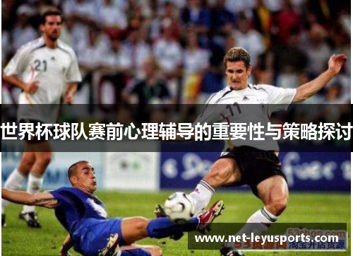 世界杯球队赛前心理辅导的重要性与策略探讨 世界杯球队赛前心理辅导的重要性与策略探讨