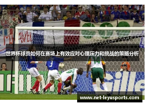 世界杯球员如何在赛场上有效应对心理压力和挑战的策略分析 世界杯球员如何在赛场上有效应对心理压力和挑战的策略分析