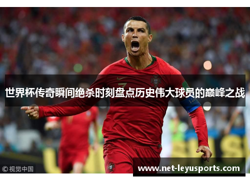 世界杯传奇瞬间绝杀时刻盘点历史伟大球员的巅峰之战 世界杯传奇瞬间绝杀时刻盘点历史伟大球员的巅峰之战
