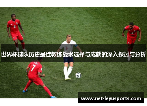 世界杯球队历史最佳教练战术选择与成就的深入探讨与分析 世界杯球队历史最佳教练战术选择与成就的深入探讨与分析