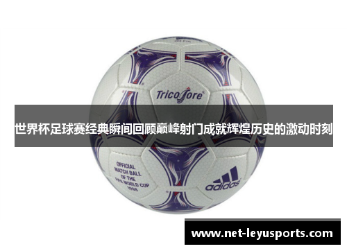 世界杯足球赛经典瞬间回顾巅峰射门成就辉煌历史的激动时刻 世界杯足球赛经典瞬间回顾巅峰射门成就辉煌历史的激动时刻