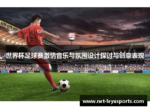 世界杯足球赛激情音乐与氛围设计探讨与创意表现 世界杯足球赛激情音乐与氛围设计探讨与创意表现