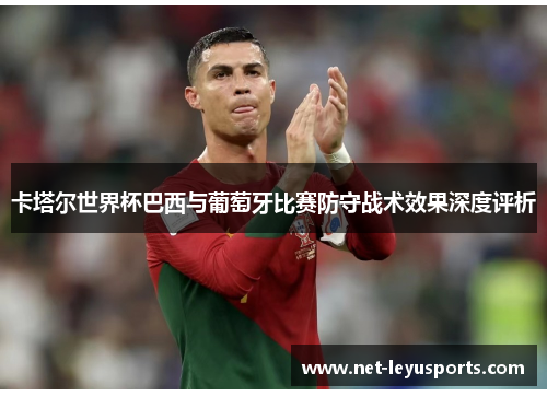 卡塔尔世界杯巴西与葡萄牙比赛防守战术效果深度评析 卡塔尔世界杯巴西与葡萄牙比赛防守战术效果深度评析