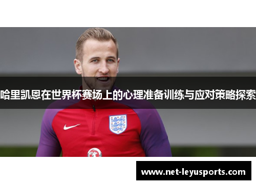 哈里凯恩在世界杯赛场上的心理准备训练与应对策略探索 哈里凯恩在世界杯赛场上的心理准备训练与应对策略探索