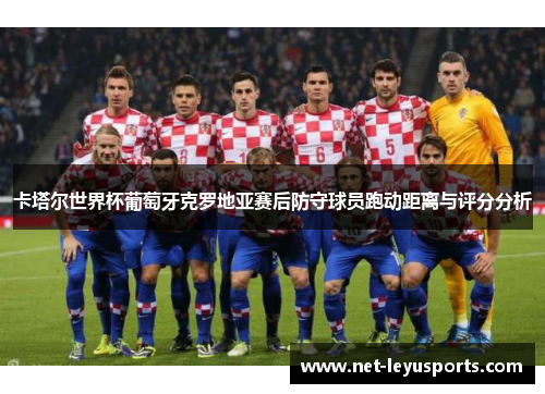 卡塔尔世界杯葡萄牙克罗地亚赛后防守球员跑动距离与评分分析 卡塔尔世界杯葡萄牙克罗地亚赛后防守球员跑动距离与评分分析