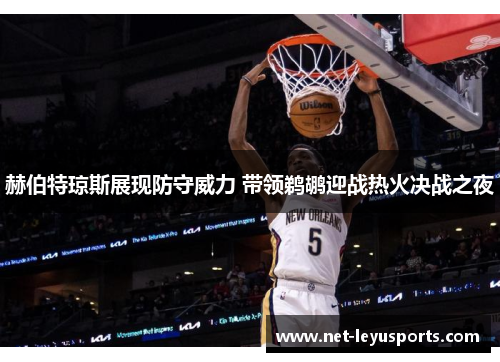 赫伯特琼斯展现防守威力 带领鹈鹕迎战热火决战之夜 赫伯特琼斯展现防守威力 带领鹈鹕迎战热火决战之夜