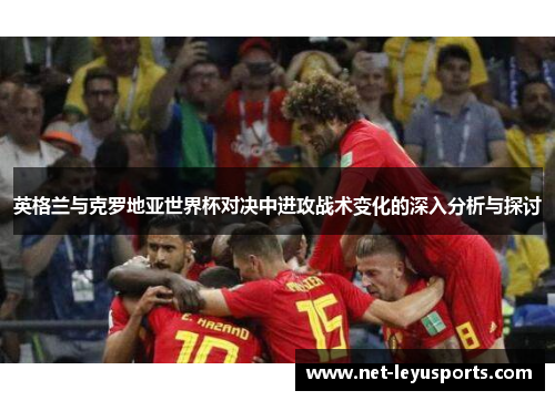 英格兰与克罗地亚世界杯对决中进攻战术变化的深入分析与探讨 英格兰与克罗地亚世界杯对决中进攻战术变化的深入分析与探讨