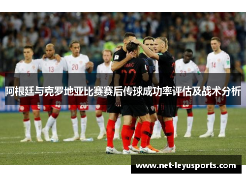 阿根廷与克罗地亚比赛赛后传球成功率评估及战术分析