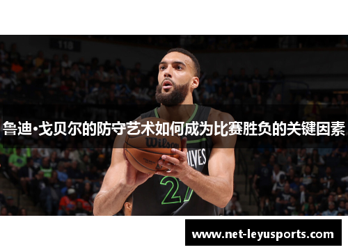 鲁迪·戈贝尔的防守艺术如何成为比赛胜负的关键因素 鲁迪·戈贝尔的防守艺术如何成为比赛胜负的关键因素