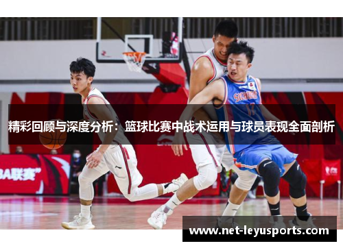 精彩回顾与深度分析：篮球比赛中战术运用与球员表现全面剖析