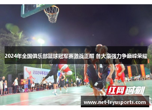2024年全国俱乐部篮球冠军赛激战正酣 各大豪强力争巅峰荣耀 2024年全国俱乐部篮球冠军赛激战正酣 各大豪强力争巅峰荣耀