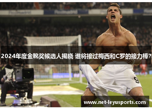 2024年度金靴奖候选人揭晓 谁将接过梅西和C罗的接力棒? 2024年度金靴奖候选人揭晓 谁将接过梅西和C罗的接力棒?