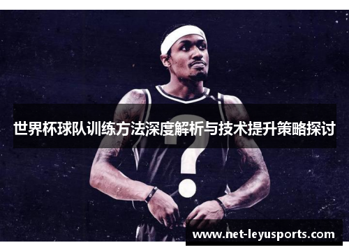世界杯球队训练方法深度解析与技术提升策略探讨 世界杯球队训练方法深度解析与技术提升策略探讨