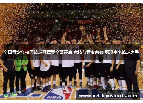 全国青少年校园篮球冠军赛全面开启 竞技与青春共舞 展现未来篮球之星 全国青少年校园篮球冠军赛全面开启 竞技与青春共舞 展现未来篮球之星