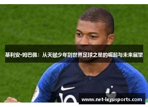 基利安·姆巴佩:从天赋少年到世界足球之星的崛起与未来展望 基利安·姆巴佩:从天赋少年到世界足球之星的崛起与未来展望