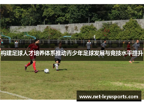 构建足球人才培养体系推动青少年足球发展与竞技水平提升 构建足球人才培养体系推动青少年足球发展与竞技水平提升