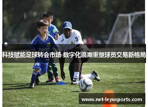 科技赋能足球转会市场 数字化浪潮重塑球员交易新格局 科技赋能足球转会市场 数字化浪潮重塑球员交易新格局
