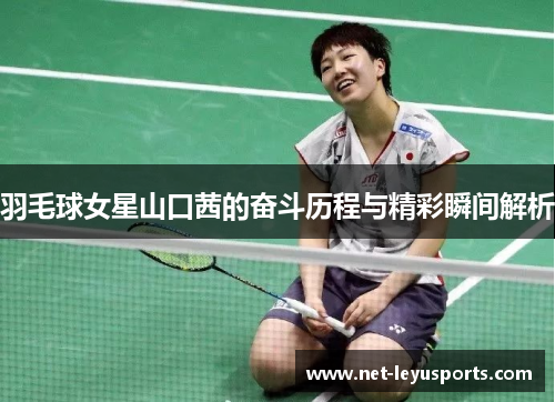 羽毛球女星山口茜的奋斗历程与精彩瞬间解析 羽毛球女星山口茜的奋斗历程与精彩瞬间解析