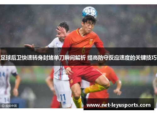 足球后卫快速转身封堵单刀瞬间解析 提高防守反应速度的关键技巧 足球后卫快速转身封堵单刀瞬间解析 提高防守反应速度的关键技巧