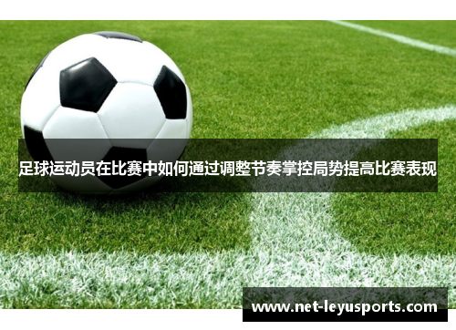 足球运动员在比赛中如何通过调整节奏掌控局势提高比赛表现 足球运动员在比赛中如何通过调整节奏掌控局势提高比赛表现