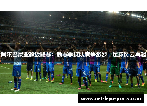 阿尔巴尼亚超级联赛:新赛季球队竞争激烈,足球风云再起 阿尔巴尼亚超级联赛:新赛季球队竞争激烈,足球风云再起