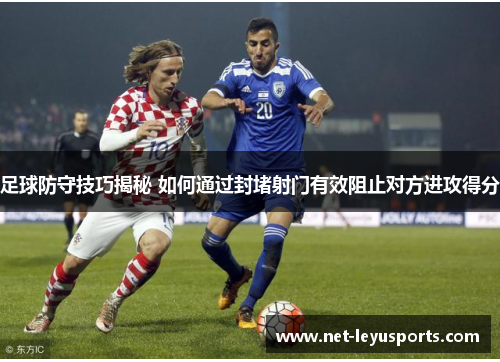 足球防守技巧揭秘 如何通过封堵射门有效阻止对方进攻得分 足球防守技巧揭秘 如何通过封堵射门有效阻止对方进攻得分