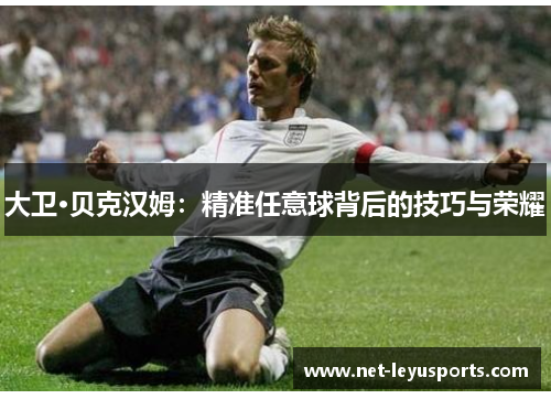 大卫·贝克汉姆:精准任意球背后的技巧与荣耀 大卫·贝克汉姆:精准任意球背后的技巧与荣耀