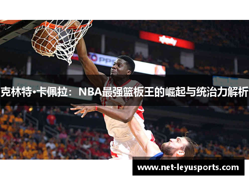 克林特·卡佩拉:NBA最强篮板王的崛起与统治力解析 克林特·卡佩拉:NBA最强篮板王的崛起与统治力解析